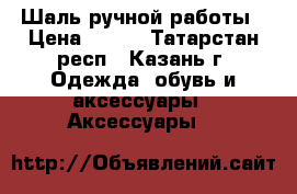 Шаль ручной работы › Цена ­ 500 - Татарстан респ., Казань г. Одежда, обувь и аксессуары » Аксессуары   